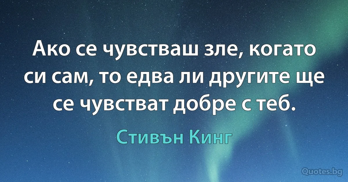 Ако се чувстваш зле, когато си сам, то едва ли другите ще се чувстват добре с теб. (Стивън Кинг)