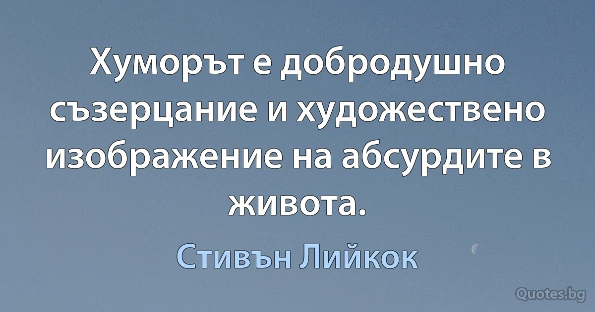 Хуморът е добродушно съзерцание и художествено изображение на абсурдите в живота. (Стивън Лийкок)