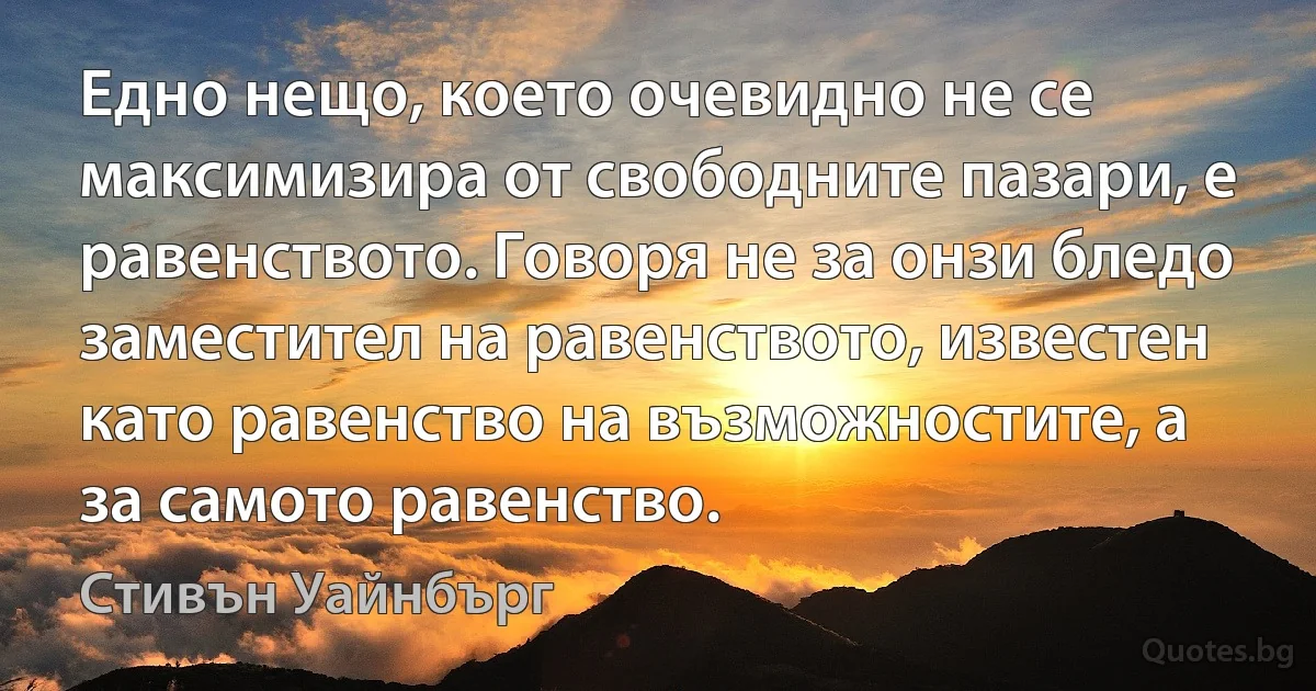 Едно нещо, което очевидно не се максимизира от свободните пазари, е равенството. Говоря не за онзи бледо заместител на равенството, известен като равенство на възможностите, а за самото равенство. (Стивън Уайнбърг)