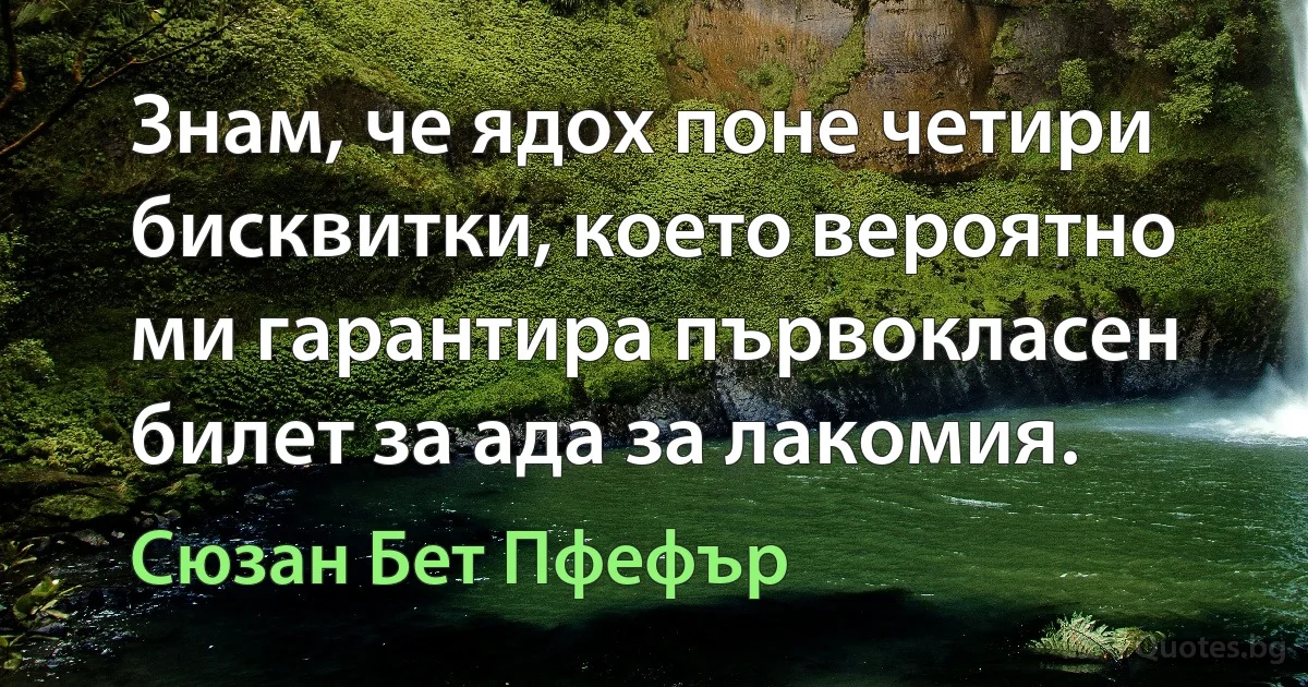 Знам, че ядох поне четири бисквитки, което вероятно ми гарантира първокласен билет за ада за лакомия. (Сюзан Бет Пфефър)