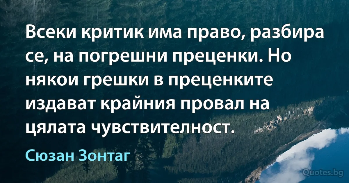 Всеки критик има право, разбира се, на погрешни преценки. Но някои грешки в преценките издават крайния провал на цялата чувствителност. (Сюзан Зонтаг)