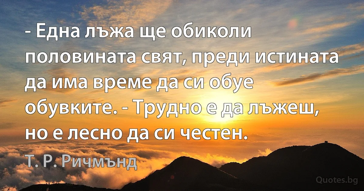 - Една лъжа ще обиколи половината свят, преди истината да има време да си обуе обувките. - Трудно е да лъжеш, но е лесно да си честен. (Т. Р. Ричмънд)