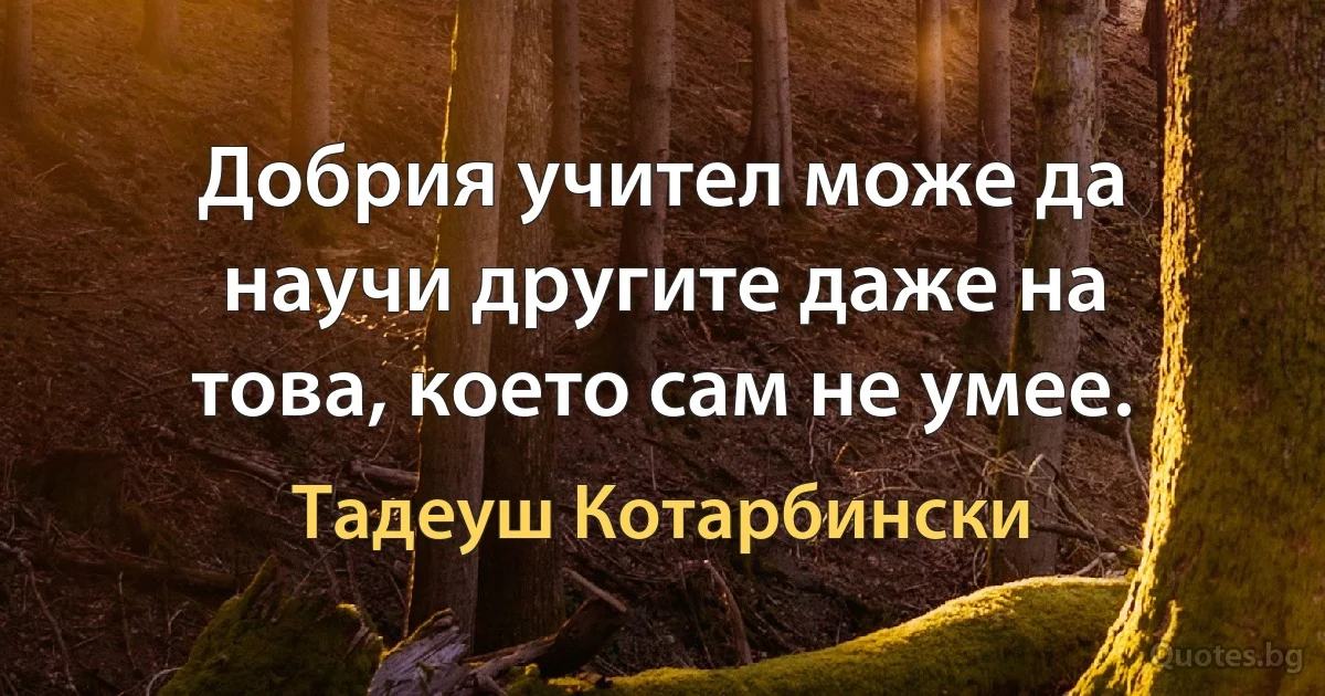 Добрия учител може да научи другите даже на това, което сам не умее. (Тадеуш Котарбински)