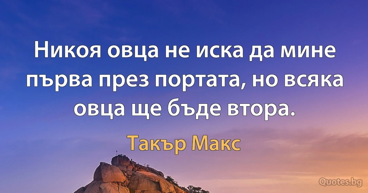 Никоя овца не иска да мине първа през портата, но всяка овца ще бъде втора. (Такър Макс)