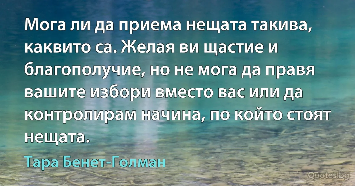 Мога ли да приема нещата такива, каквито са. Желая ви щастие и благополучие, но не мога да правя вашите избори вместо вас или да контролирам начина, по който стоят нещата. (Тара Бенет-Голман)