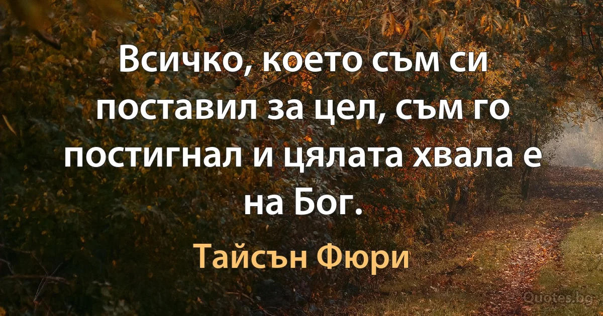 Всичко, което съм си поставил за цел, съм го постигнал и цялата хвала е на Бог. (Тайсън Фюри)