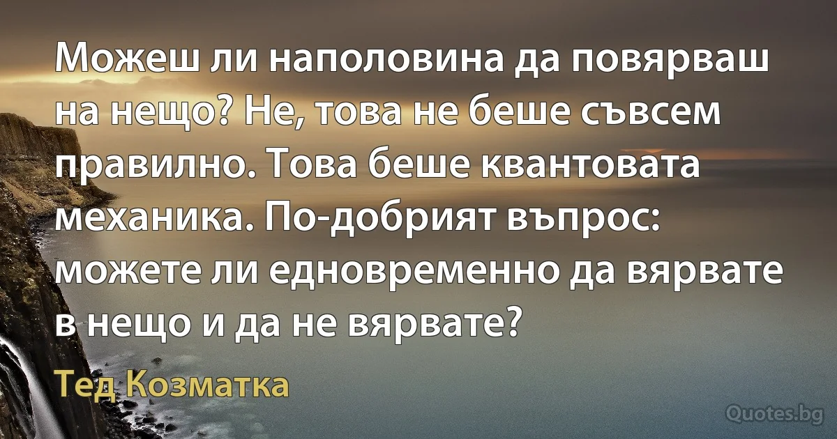 Можеш ли наполовина да повярваш на нещо? Не, това не беше съвсем правилно. Това беше квантовата механика. По-добрият въпрос: можете ли едновременно да вярвате в нещо и да не вярвате? (Тед Козматка)