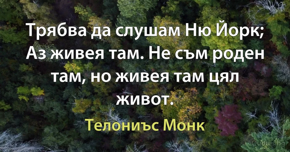 Трябва да слушам Ню Йорк; Аз живея там. Не съм роден там, но живея там цял живот. (Телониъс Монк)