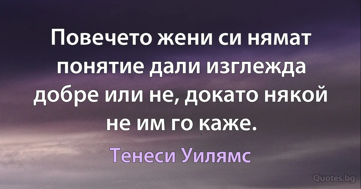 Повечето жени си нямат понятие дали изглежда добре или не, докато някой не им го каже. (Тенеси Уилямс)