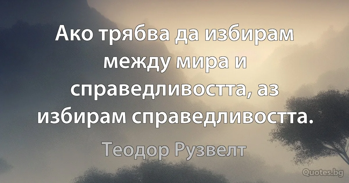 Ако трябва да избирам между мира и справедливостта, аз избирам справедливостта. (Теодор Рузвелт)