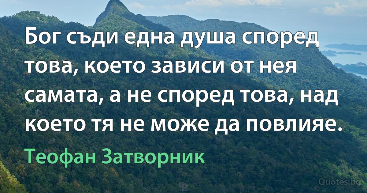 Бог съди една душа според това, което зависи от нея самата, а не според това, над което тя не може да повлияе. (Теофан Затворник)