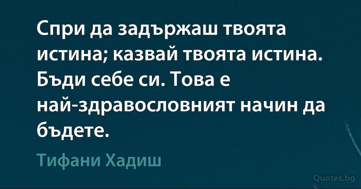 Спри да задържаш твоята истина; казвай твоята истина. Бъди себе си. Това е най-здравословният начин да бъдете. (Тифани Хадиш)