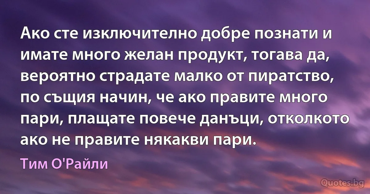 Ако сте изключително добре познати и имате много желан продукт, тогава да, вероятно страдате малко от пиратство, по същия начин, че ако правите много пари, плащате повече данъци, отколкото ако не правите някакви пари. (Тим О'Райли)