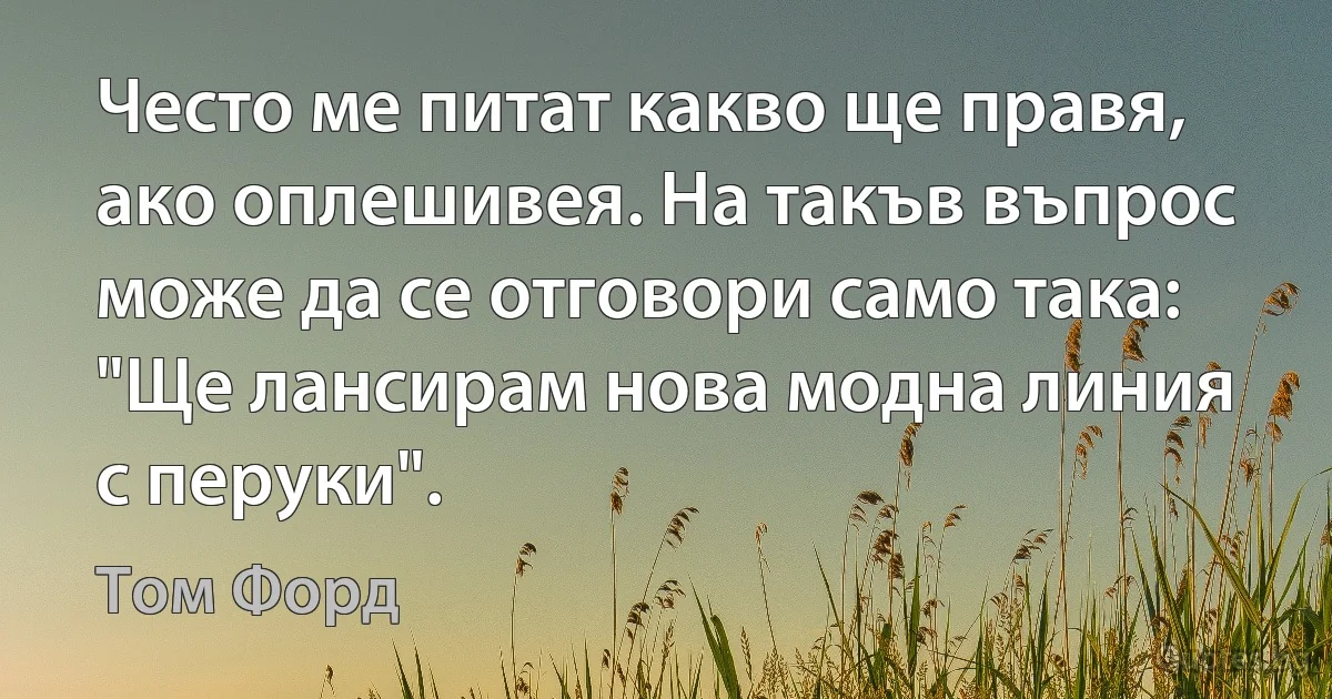 Често ме питат какво ще правя, ако оплешивея. На такъв въпрос може да се отговори само така: "Ще лансирам нова модна линия с перуки". (Том Форд)