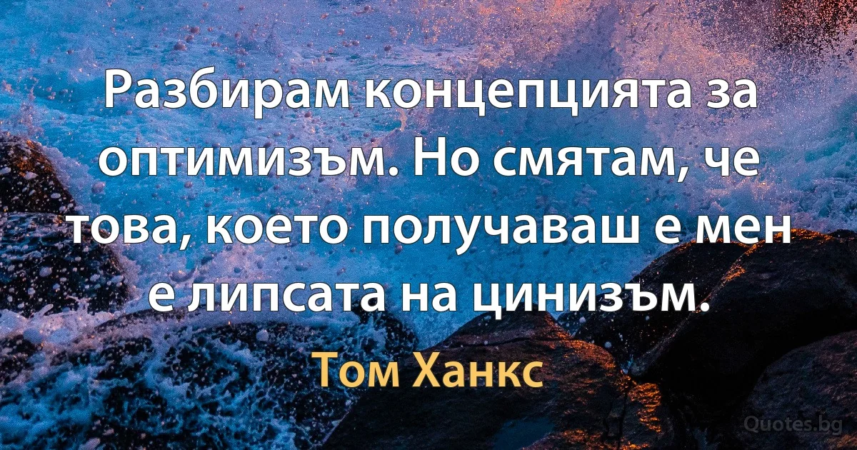 Разбирам концепцията за оптимизъм. Но смятам, че това, което получаваш е мен е липсата на цинизъм. (Том Ханкс)