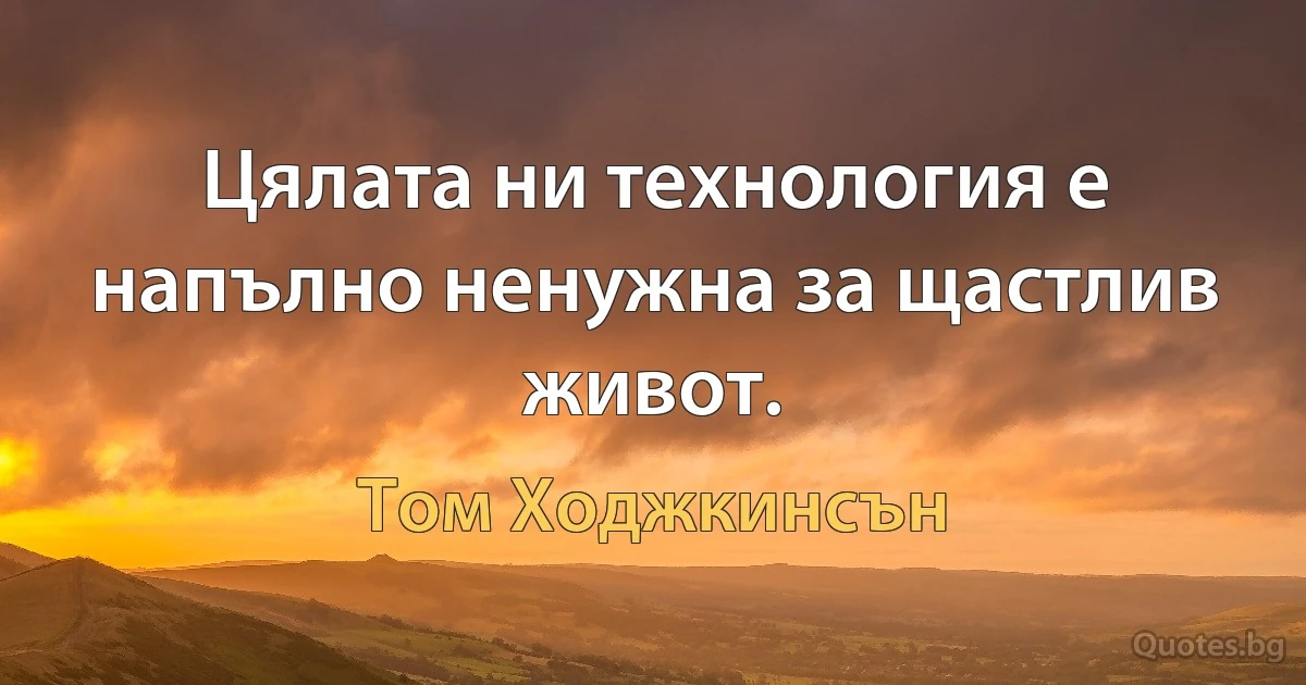 Цялата ни технология е напълно ненужна за щастлив живот. (Том Ходжкинсън)