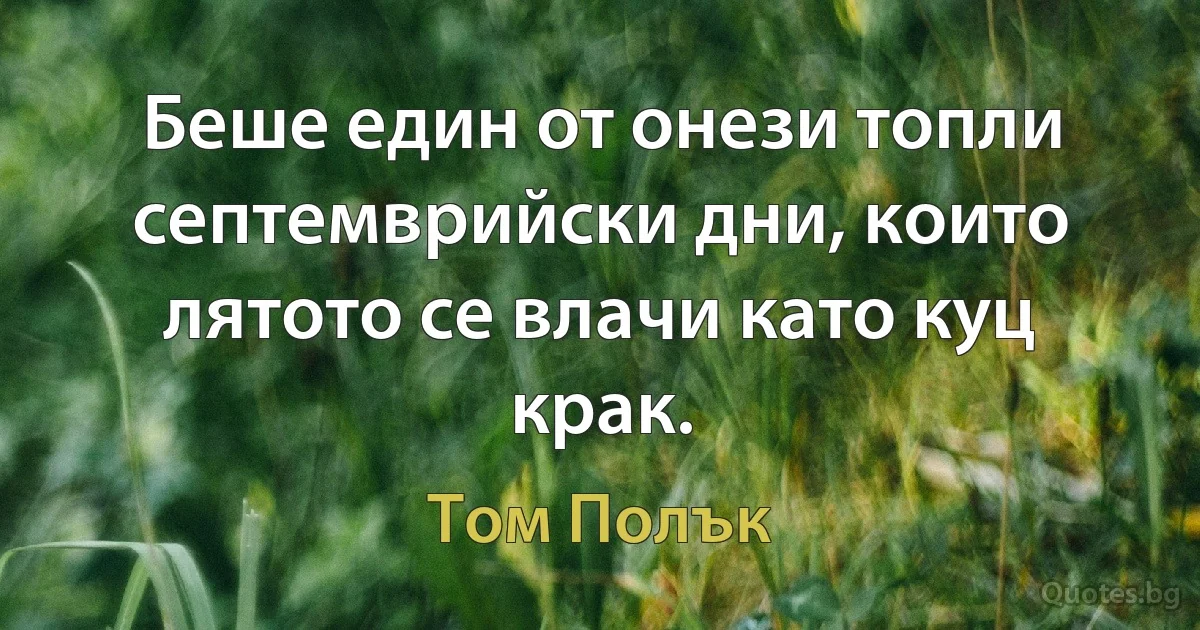 Беше един от онези топли септемврийски дни, които лятото се влачи като куц крак. (Том Полък)