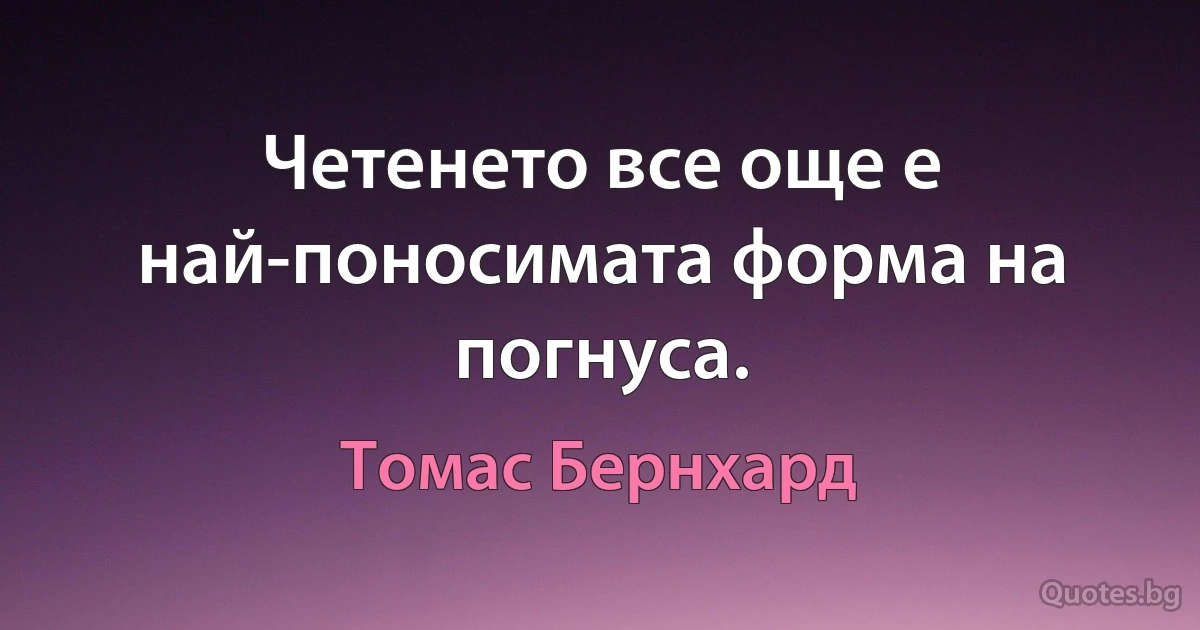 Четенето все още е най-поносимата форма на погнуса. (Томас Бернхард)