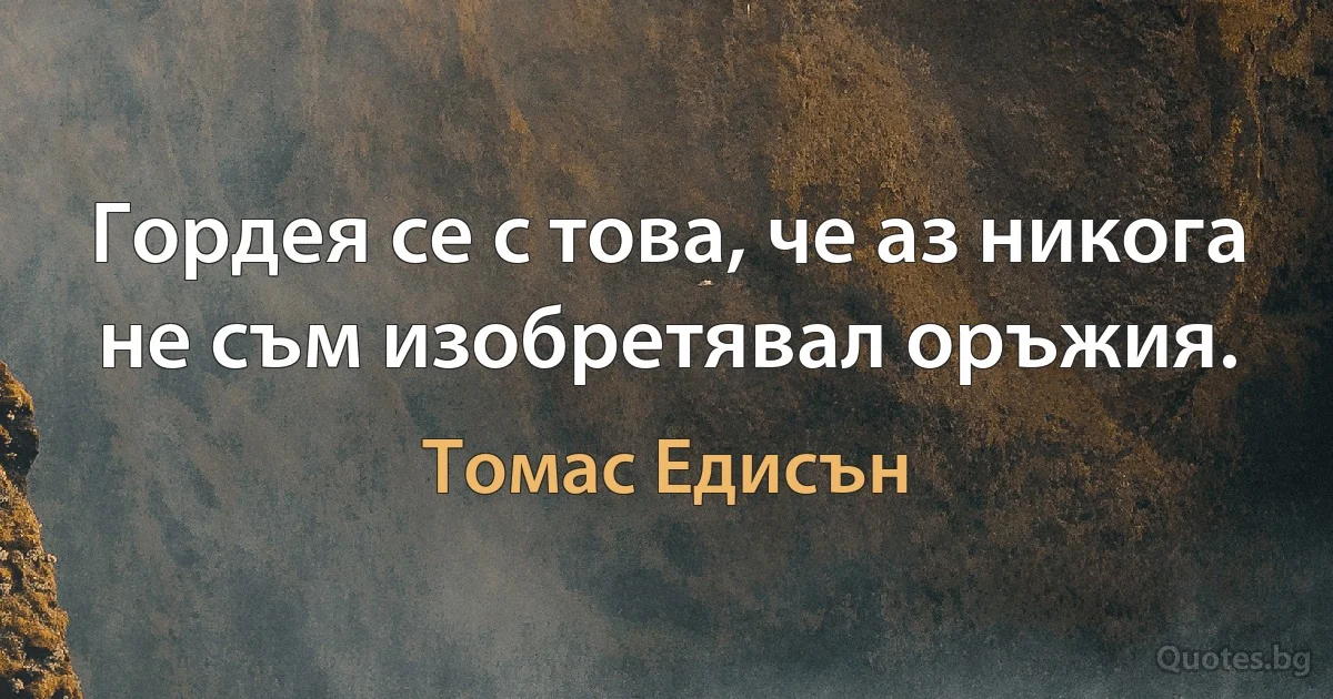 Гордея се с това, че аз никога не съм изобретявал оръжия. (Томас Едисън)