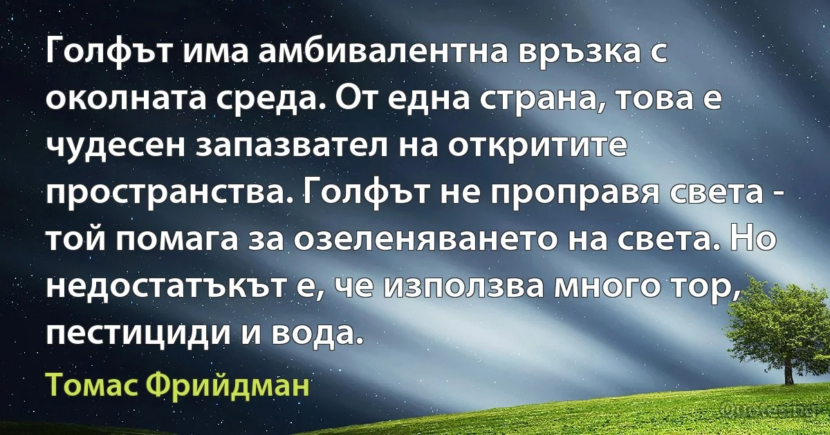 Голфът има амбивалентна връзка с околната среда. От една страна, това е чудесен запазвател на откритите пространства. Голфът не проправя света - той помага за озеленяването на света. Но недостатъкът е, че използва много тор, пестициди и вода. (Томас Фрийдман)