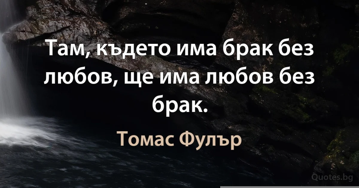 Там, където има брак без любов, ще има любов без брак. (Томас Фулър)