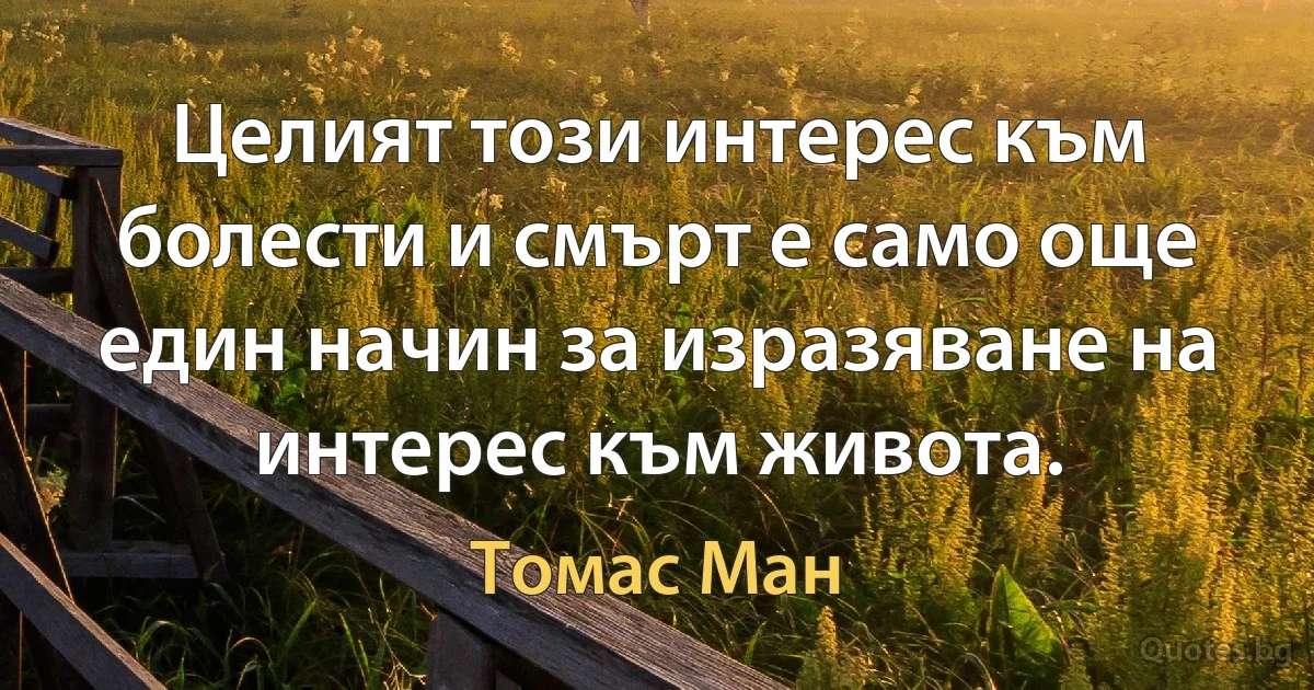 Целият този интерес към болести и смърт е само още един начин за изразяване на интерес към живота. (Томас Ман)