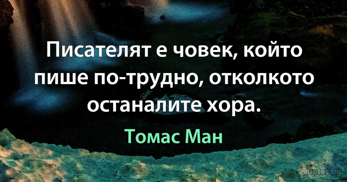 Писателят е човек, който пише по-трудно, отколкото останалите хора. (Томас Ман)