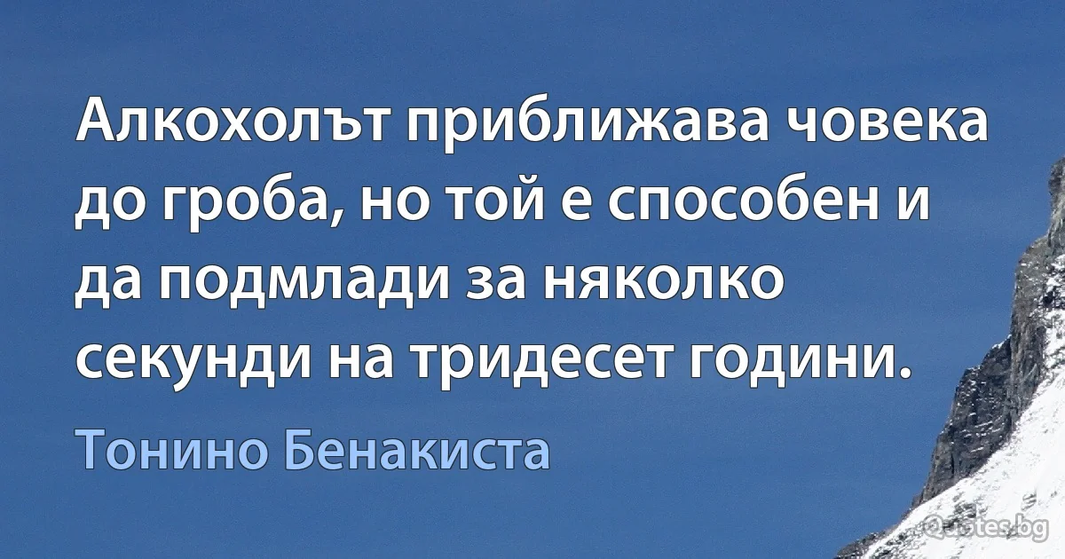 Алкохолът приближава човека до гроба, но той е способен и да подмлади за няколко секунди на тридесет години. (Тонино Бенакиста)