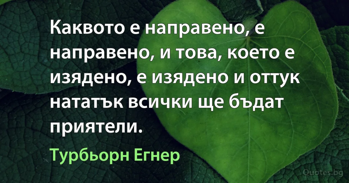 Каквото е направено, е направено, и това, което е изядено, е изядено и оттук нататък всички ще бъдат приятели. (Турбьорн Егнер)