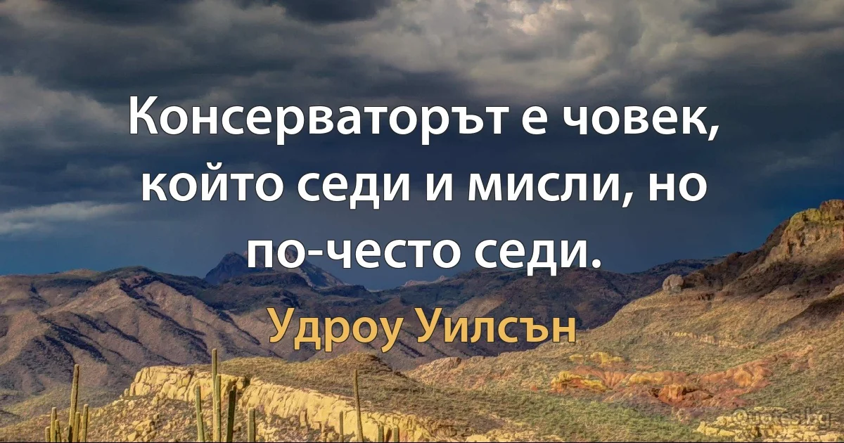 Консерваторът е човек, който седи и мисли, но по-често седи. (Удроу Уилсън)