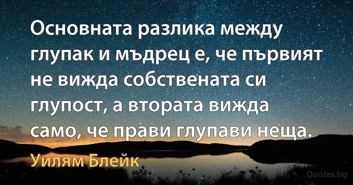 Основната разлика между глупак и мъдрец е, че първият не вижда собствената си глупост, а втората вижда само, че прави глупави неща. (Уилям Блейк)