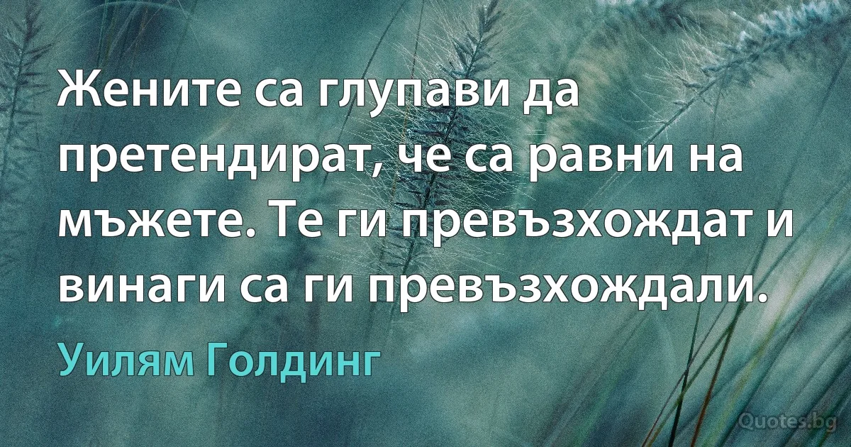 Жените са глупави да претендират, че са равни на мъжете. Те ги превъзхождат и винаги са ги превъзхождали. (Уилям Голдинг)