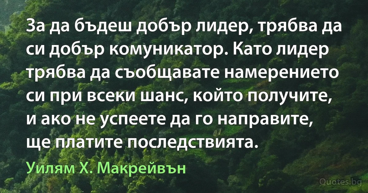 За да бъдеш добър лидер, трябва да си добър комуникатор. Като лидер трябва да съобщавате намерението си при всеки шанс, който получите, и ако не успеете да го направите, ще платите последствията. (Уилям Х. Макрейвън)