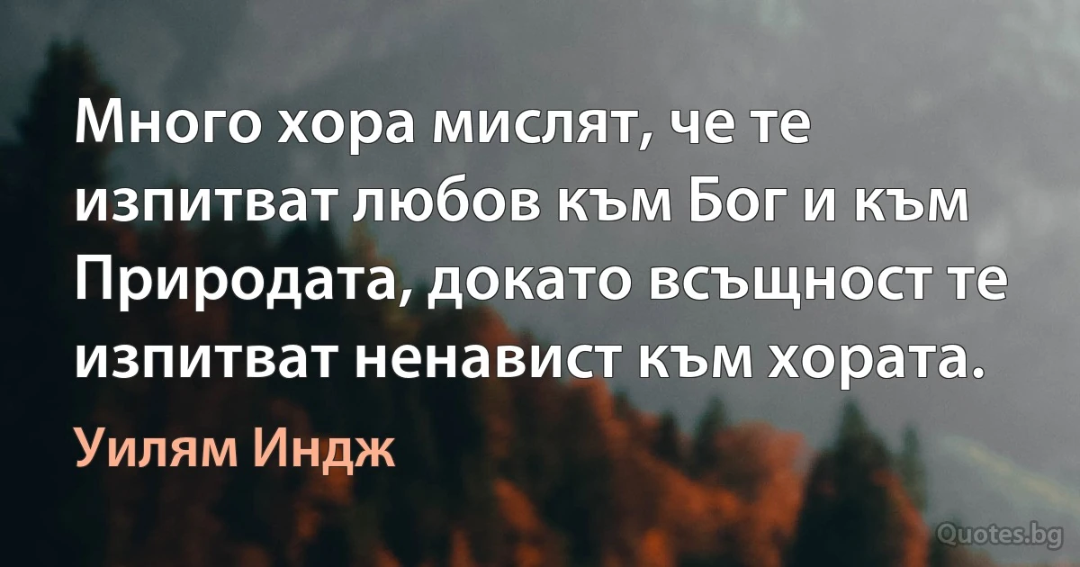 Много хора мислят, че те изпитват любов към Бог и към Природата, докато всъщност те изпитват ненавист към хората. (Уилям Индж)