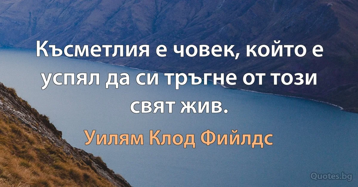 Късметлия е човек, който е успял да си тръгне от този свят жив. (Уилям Клод Фийлдс)