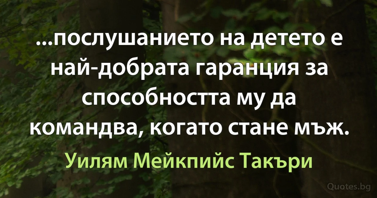 ...послушанието на детето е най-добрата гаранция за способността му да командва, когато стане мъж. (Уилям Мейкпийс Такъри)