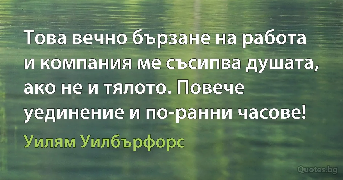 Това вечно бързане на работа и компания ме съсипва душата, ако не и тялото. Повече уединение и по-ранни часове! (Уилям Уилбърфорс)