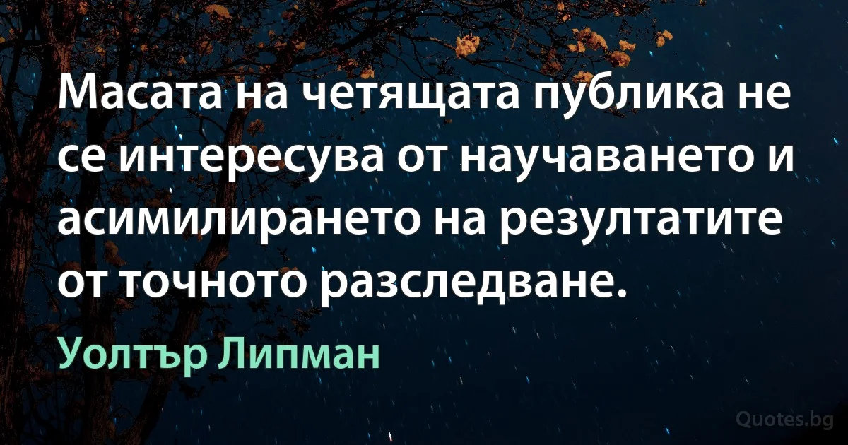 Масата на четящата публика не се интересува от научаването и асимилирането на резултатите от точното разследване. (Уолтър Липман)