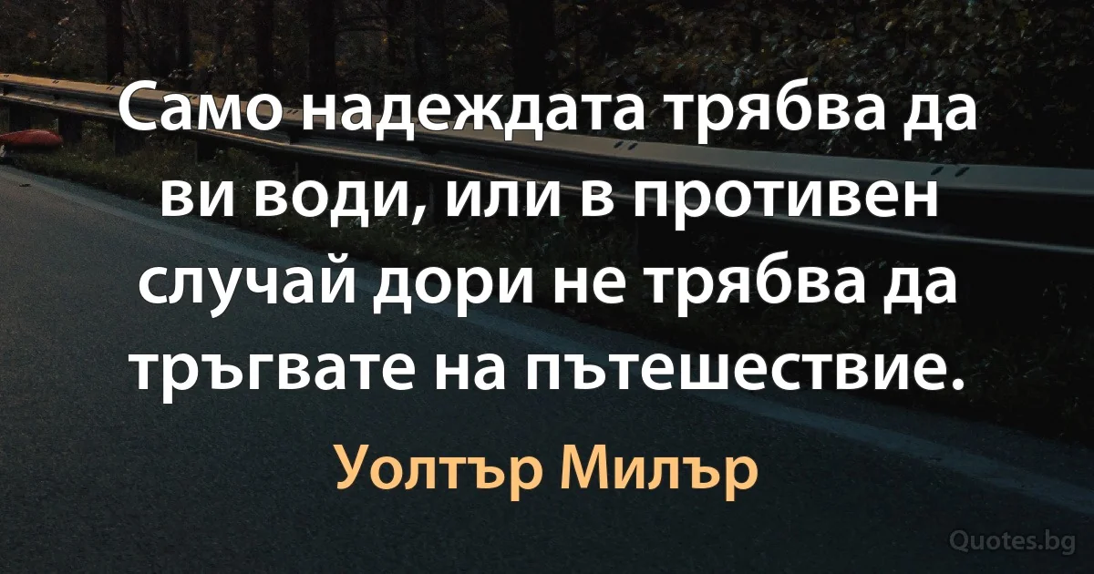 Само надеждата трябва да ви води, или в противен случай дори не трябва да тръгвате на пътешествие. (Уолтър Милър)