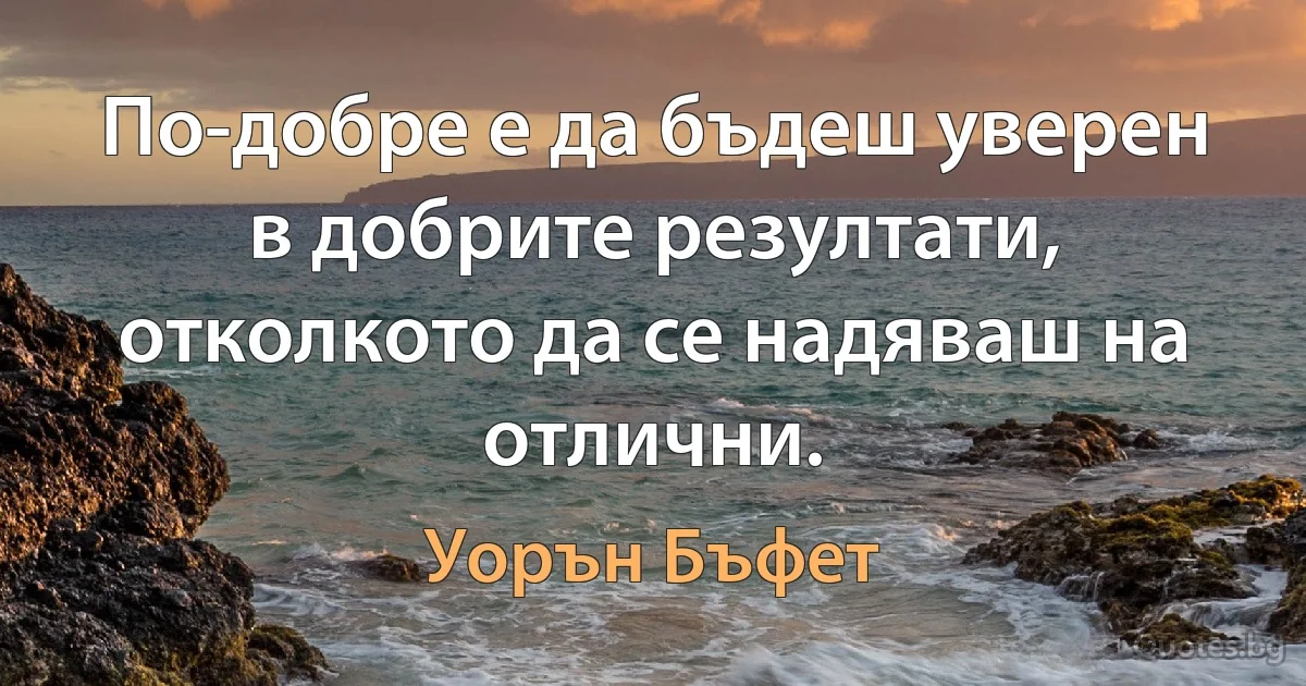 По-добре е да бъдеш уверен в добрите резултати, отколкото да се надяваш на отлични. (Уорън Бъфет)