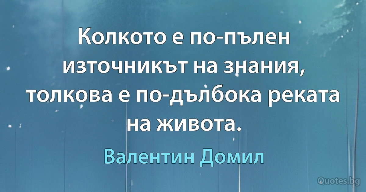 Колкото е по-пълен източникът на знания, толкова е по-дълбока реката на живота. (Валентин Домил)