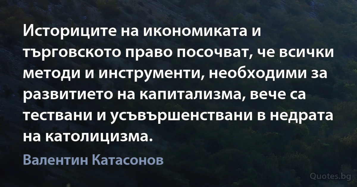 Историците на икономиката и търговското право посочват, че всички методи и инструменти, необходими за развитието на капитализма, вече са тествани и усъвършенствани в недрата на католицизма. (Валентин Катасонов)