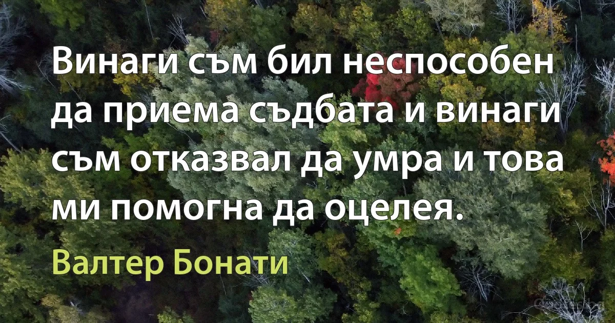 Винаги съм бил неспособен да приема съдбата и винаги съм отказвал да умра и това ми помогна да оцелея. (Валтер Бонати)