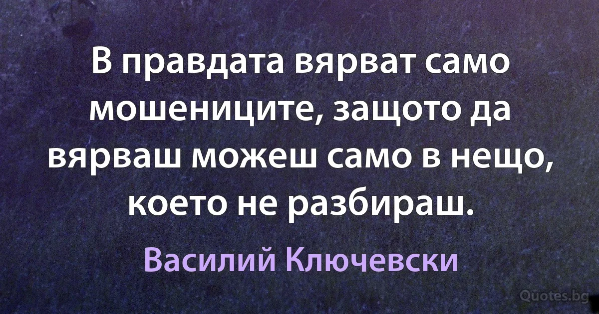 В правдата вярват само мошениците, защото да вярваш можеш само в нещо, което не разбираш. (Василий Ключевски)