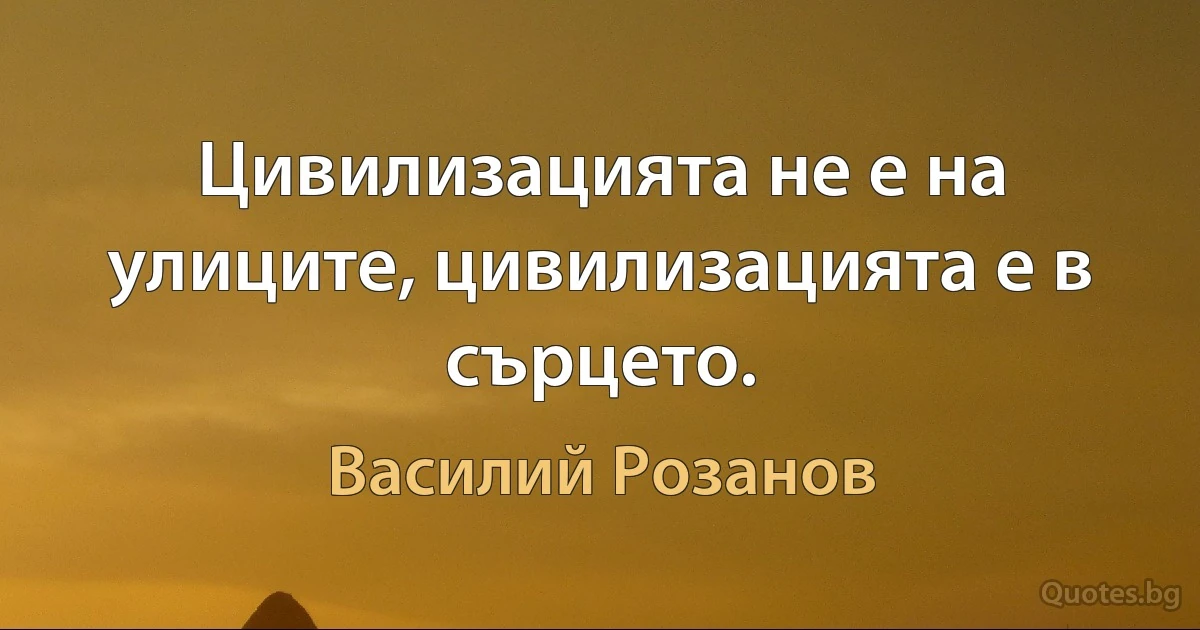 Цивилизацията не е на улиците, цивилизацията е в сърцето. (Василий Розанов)