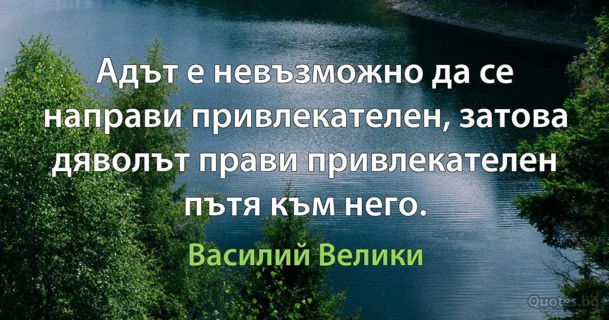 Адът е невъзможно да се направи привлекателен, затова дяволът прави привлекателен пътя към него. (Василий Велики)