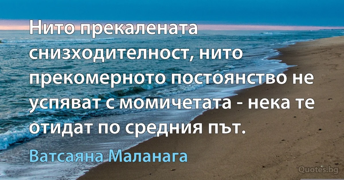 Нито прекалената снизходителност, нито прекомерното постоянство не успяват с момичетата - нека те отидат по средния път. (Ватсаяна Маланага)