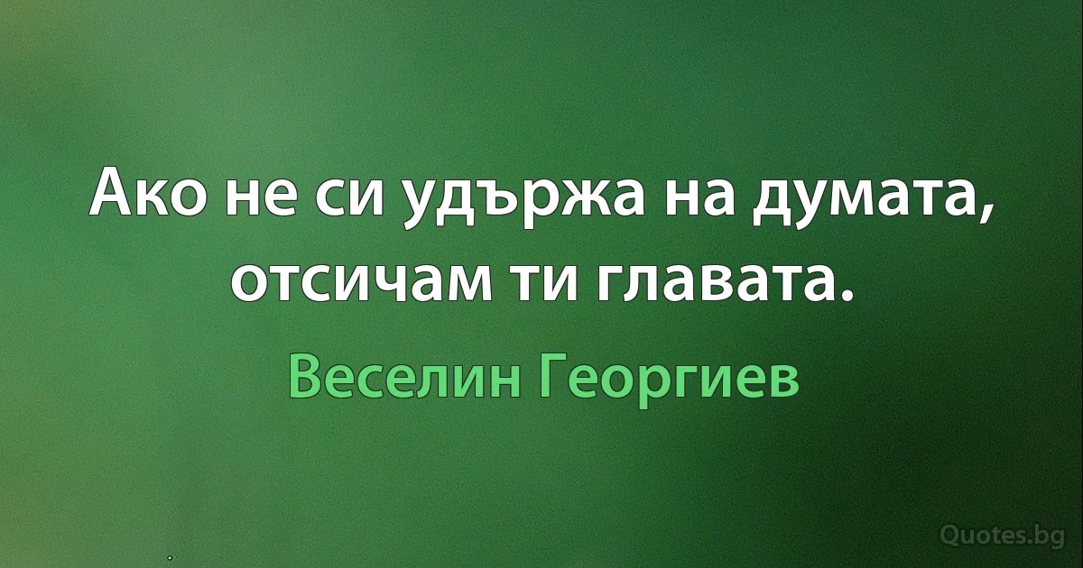 Ако не си удържа на думата, отсичам ти главата. (Веселин Георгиев)