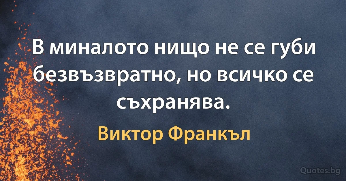 В миналото нищо не се губи безвъзвратно, но всичко се съхранява. (Виктор Франкъл)