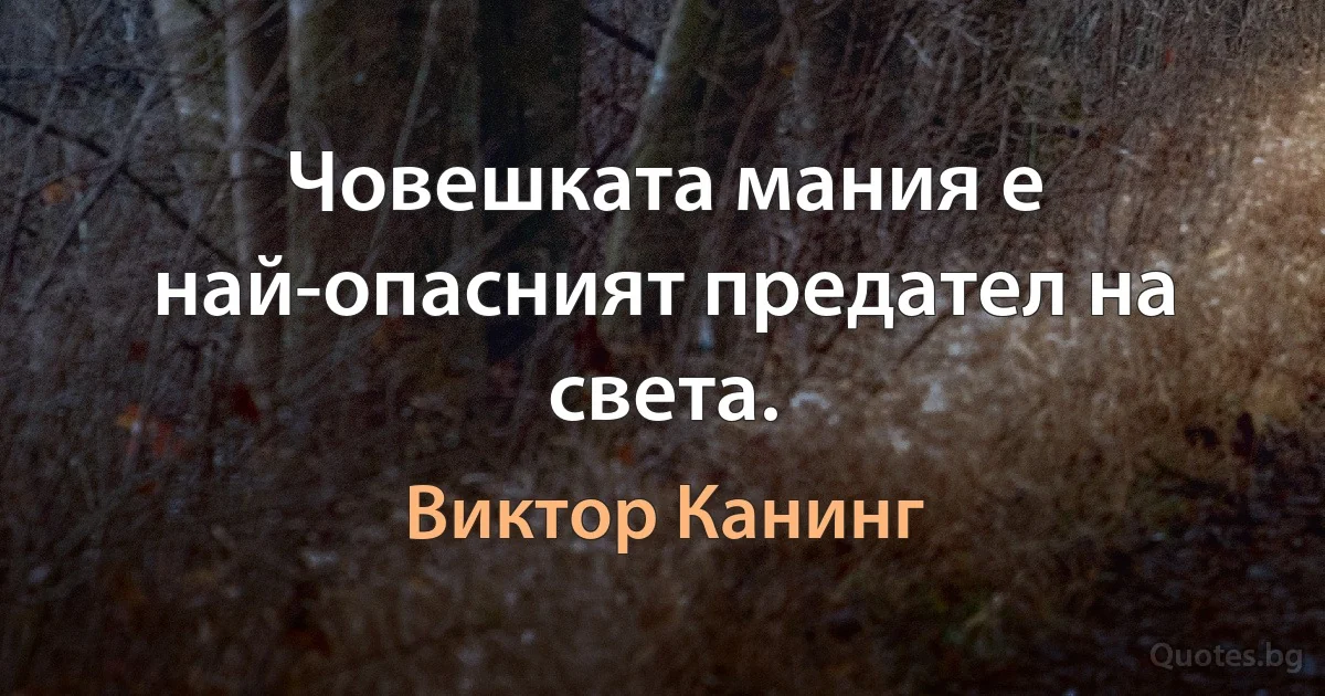 Човешката мания е най-опасният предател на света. (Виктор Канинг)